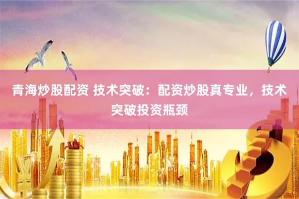 青海炒股配资 技术突破：配资炒股真专业，技术突破投资瓶颈
