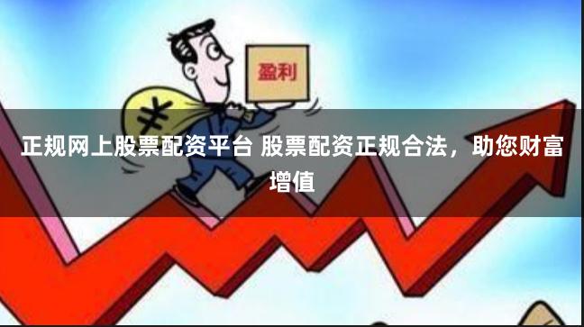 正规网上股票配资平台 股票配资正规合法，助您财富增值