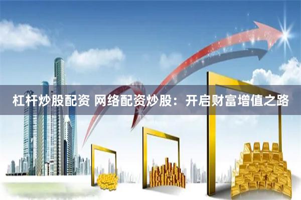 杠杆炒股配资 网络配资炒股：开启财富增值之路