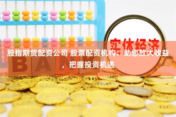 股指期货配资公司 股票配资机构：助您放大收益，把握投资机遇