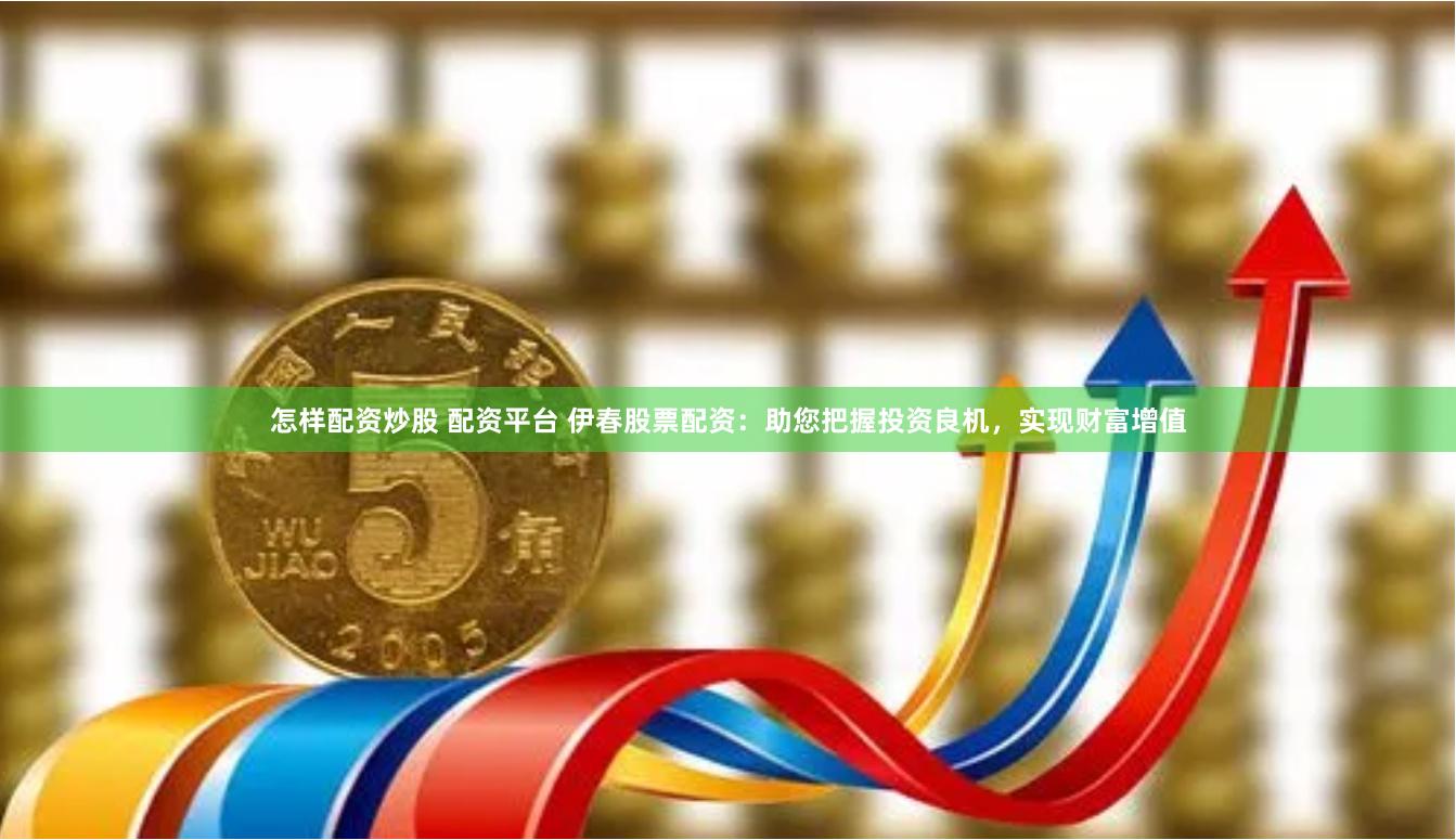怎样配资炒股 配资平台 伊春股票配资：助您把握投资良机，实现财富增值