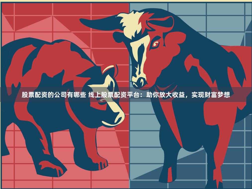 股票配资的公司有哪些 线上股票配资平台：助你放大收益，实现财富梦想