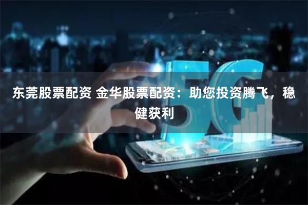 东莞股票配资 金华股票配资：助您投资腾飞，稳健获利