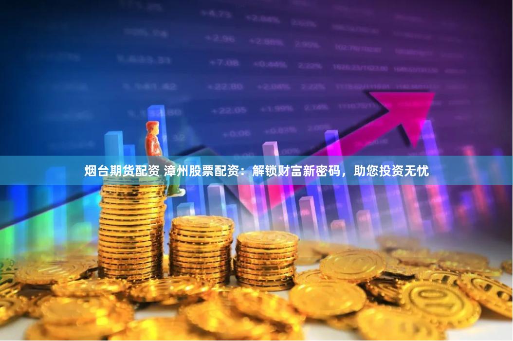 烟台期货配资 漳州股票配资：解锁财富新密码，助您投资无忧