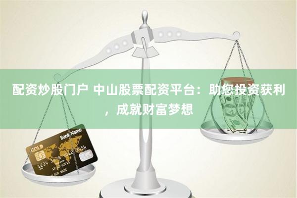 配资炒股门户 中山股票配资平台：助您投资获利，成就财富梦想