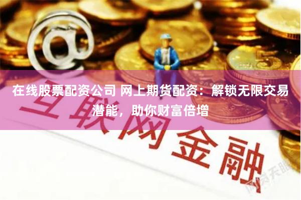 在线股票配资公司 网上期货配资：解锁无限交易潜能，助你财富倍增