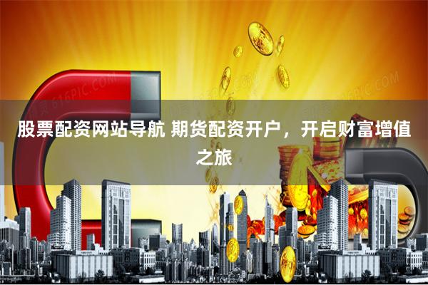 股票配资网站导航 期货配资开户，开启财富增值之旅