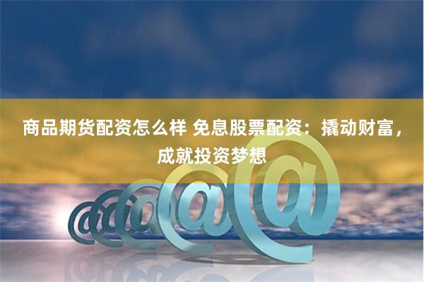 商品期货配资怎么样 免息股票配资：撬动财富，成就投资梦想