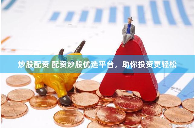 炒股配资 配资炒股优选平台，助你投资更轻松
