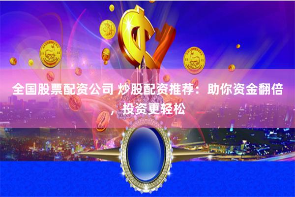 全国股票配资公司 炒股配资推荐：助你资金翻倍，投资更轻松