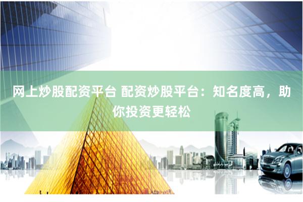 网上炒股配资平台 配资炒股平台：知名度高，助你投资更轻松