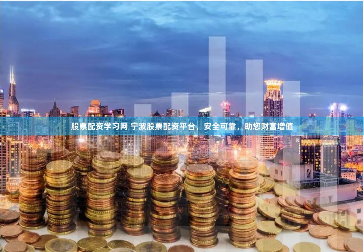 股票配资学习网 宁波股票配资平台，安全可靠，助您财富增值