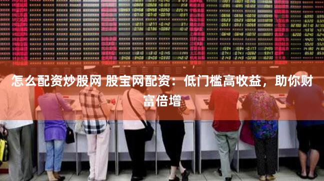 怎么配资炒股网 股宝网配资：低门槛高收益，助你财富倍增