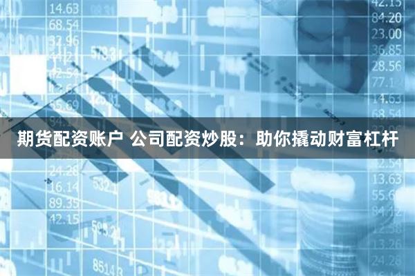 期货配资账户 公司配资炒股：助你撬动财富杠杆