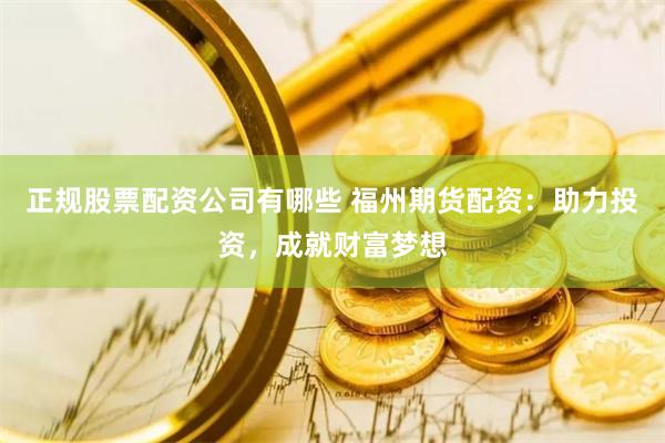 正规股票配资公司有哪些 福州期货配资：助力投资，成就财富梦想