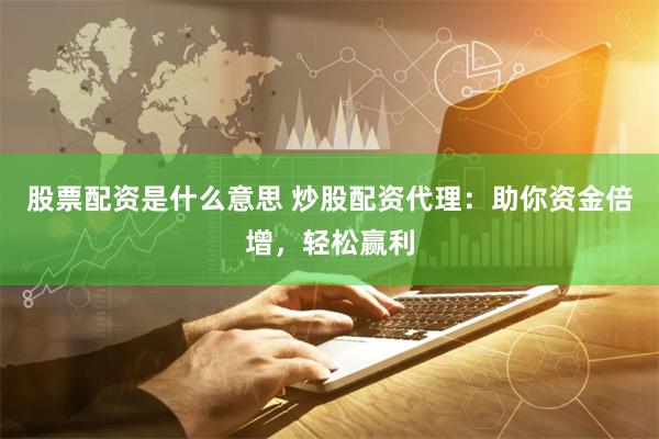 股票配资是什么意思 炒股配资代理:助你资金倍增,轻松赢利