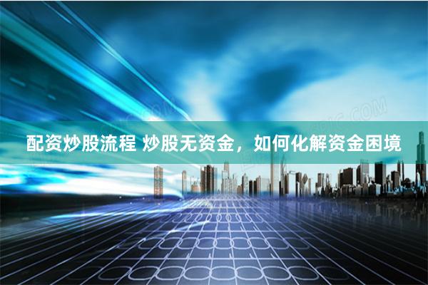 配资炒股流程 炒股无资金,如何化解资金困境