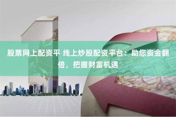 股票网上配资平 线上炒股配资平台:助您资金翻倍,把握财富机遇