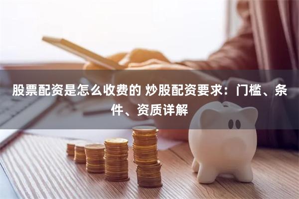 股票配资是怎么收费的 炒股配资要求：门槛、条件、资质详解