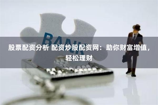 股票配资分析 配资炒股配资网：助你财富增值，轻松理财