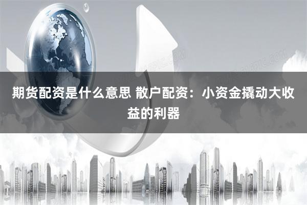 期货配资是什么意思 散户配资:小资金撬动大收益的利器