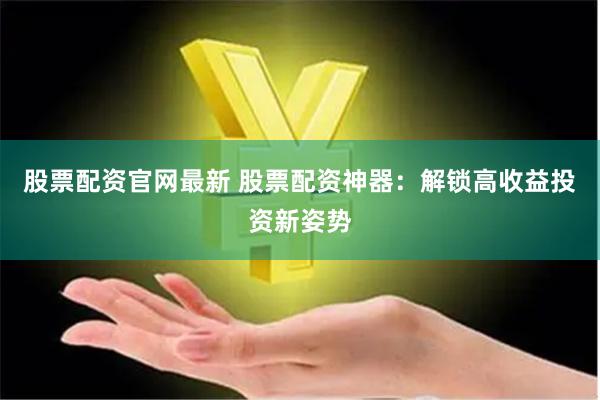 股票配资官网最新 股票配资神器：解锁高收益投资新姿势