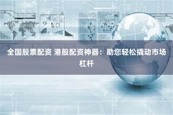 全国股票配资 港股配资神器：助您轻松撬动市场杠杆