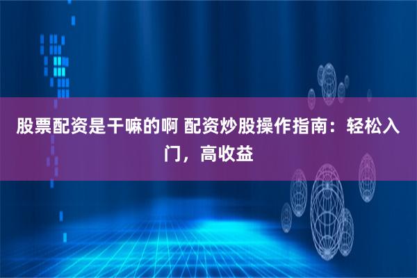 股票配资是干嘛的啊 配资炒股操作指南：轻松入门，高收益