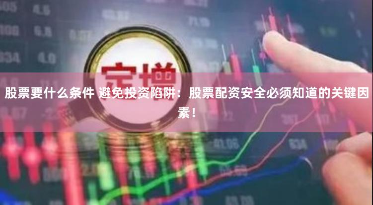 股票要什么条件 避免投资陷阱：股票配资安全必须知道的关键因素！