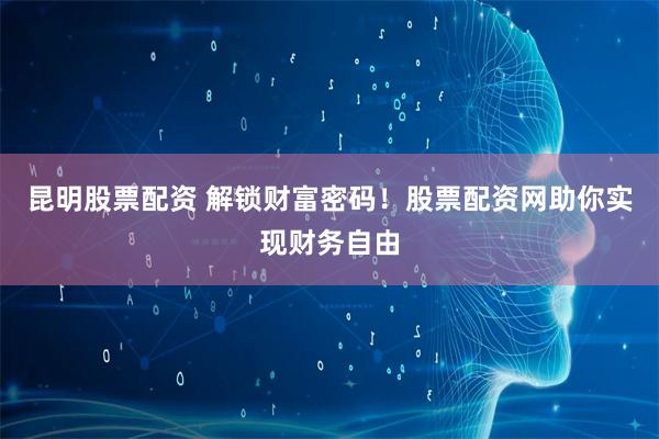 昆明股票配资 解锁财富密码！股票配资网助你实现财务自由