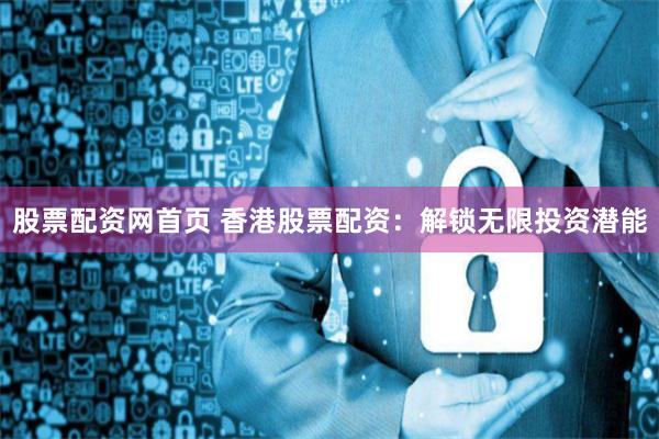 股票配资网首页 香港股票配资:解锁无限投资潜能
