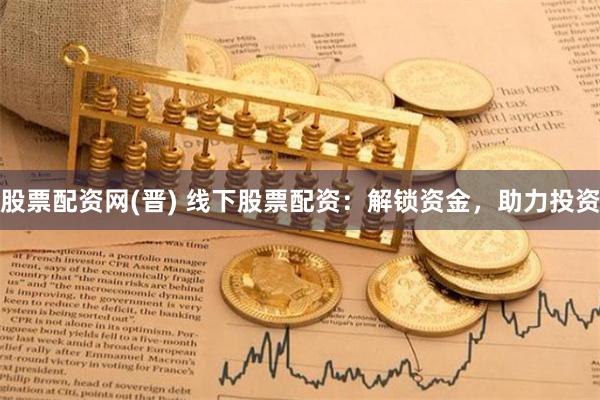 股票配资网(晋) 线下股票配资:解锁资金,助力投资