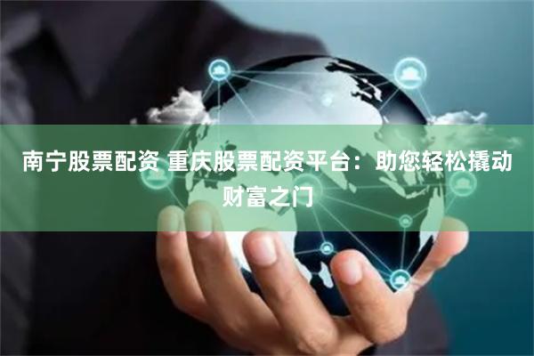 南宁股票配资 重庆股票配资平台：助您轻松撬动财富之门