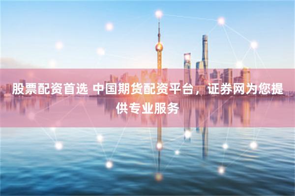 股票配资首选 中国期货配资平台，证券网为您提供专业服务