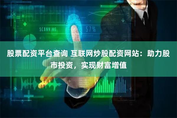 股票配资平台查询 互联网炒股配资网站:助力股市投资,实现财富增值