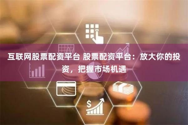 互联网股票配资平台 股票配资平台:放大你的投资,把握市场机遇
