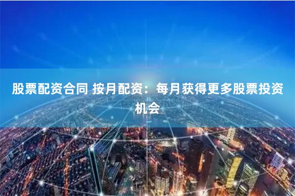 股票配资合同 按月配资：每月获得更多股票投资机会