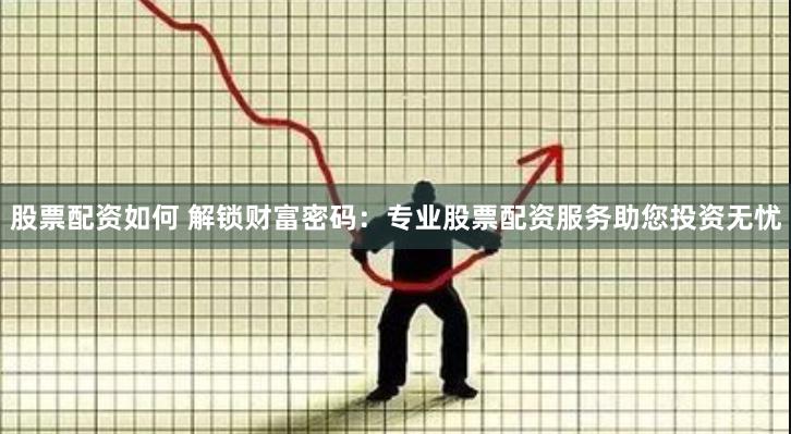 股票配资如何 解锁财富密码：专业股票配资服务助您投资无忧