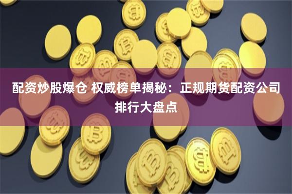 配资炒股爆仓 权威榜单揭秘:正规期货配资公司排行大盘点