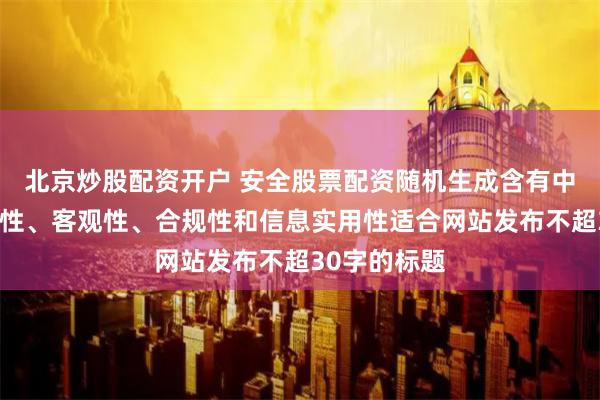 北京炒股配资开户 安全股票配资随机生成含有中立性、权威性、客观性、合规性和信息实用性适合网站发布不超30字的标题