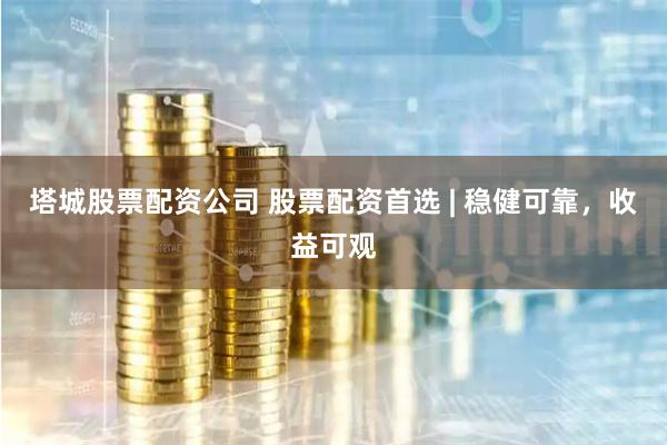 塔城股票配资公司 股票配资首选 | 稳健可靠，收益可观