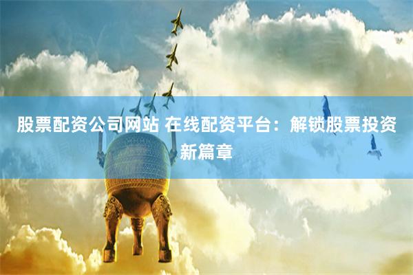 股票配资公司网站 在线配资平台：解锁股票投资新篇章