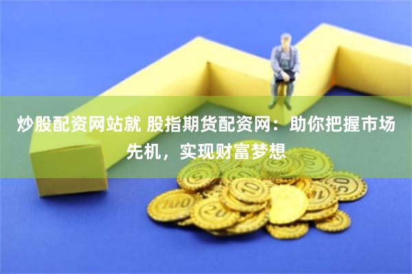 炒股配资网站就 股指期货配资网：助你把握市场先机，实现财富梦想