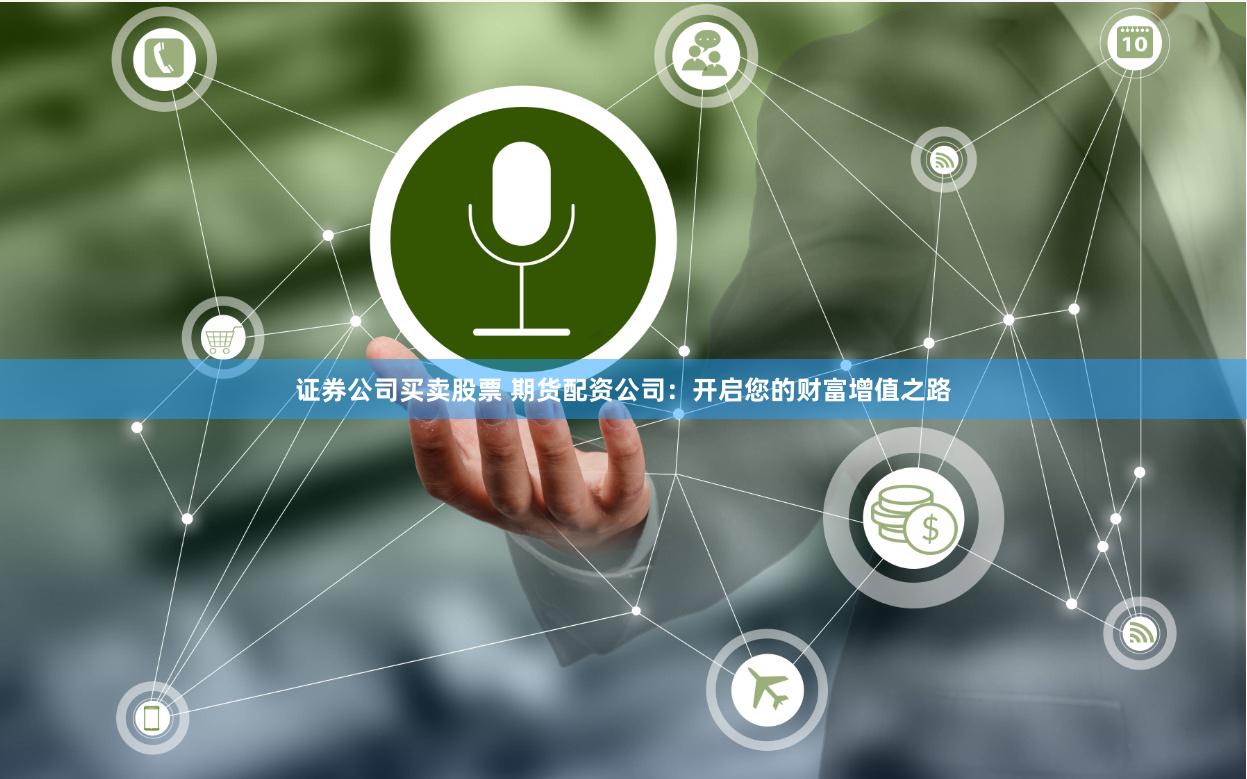 证券公司买卖股票 期货配资公司：开启您的财富增值之路