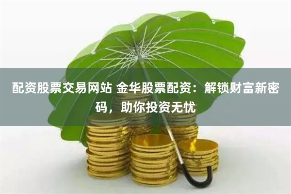 配资股票交易网站 金华股票配资:解锁财富新密码,助你投资无忧