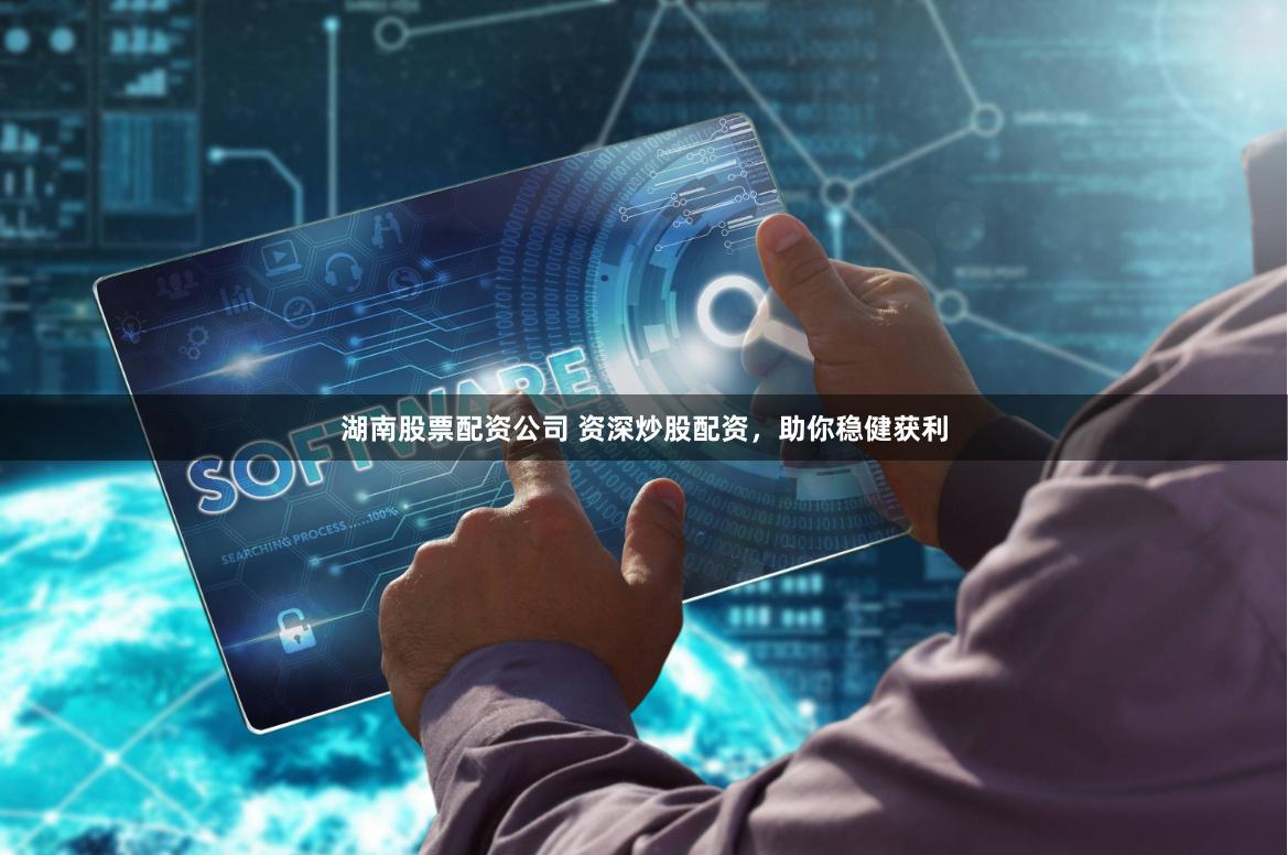 湖南股票配资公司 资深炒股配资,助你稳健获利