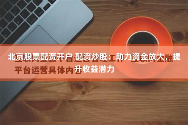 北京股票配资开户 配资炒股：助力资金放大，提升收益潜力