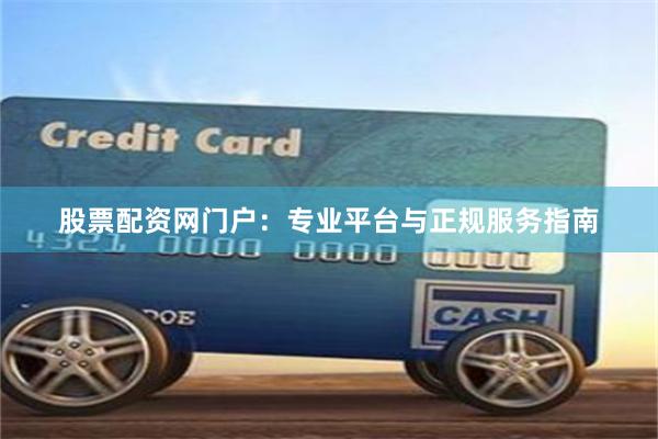 股票配资网门户：专业平台与正规服务指南