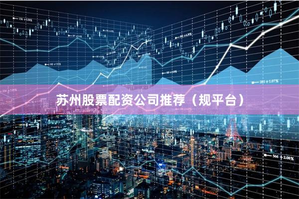 苏州股票配资公司推荐（规平台）