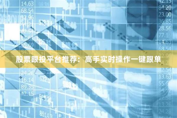 股票跟投平台推荐：高手实时操作一键跟单